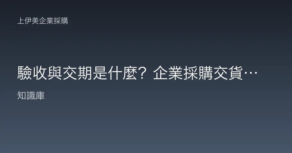 驗收與交期是什麼？企業採購交貨環節白話解析