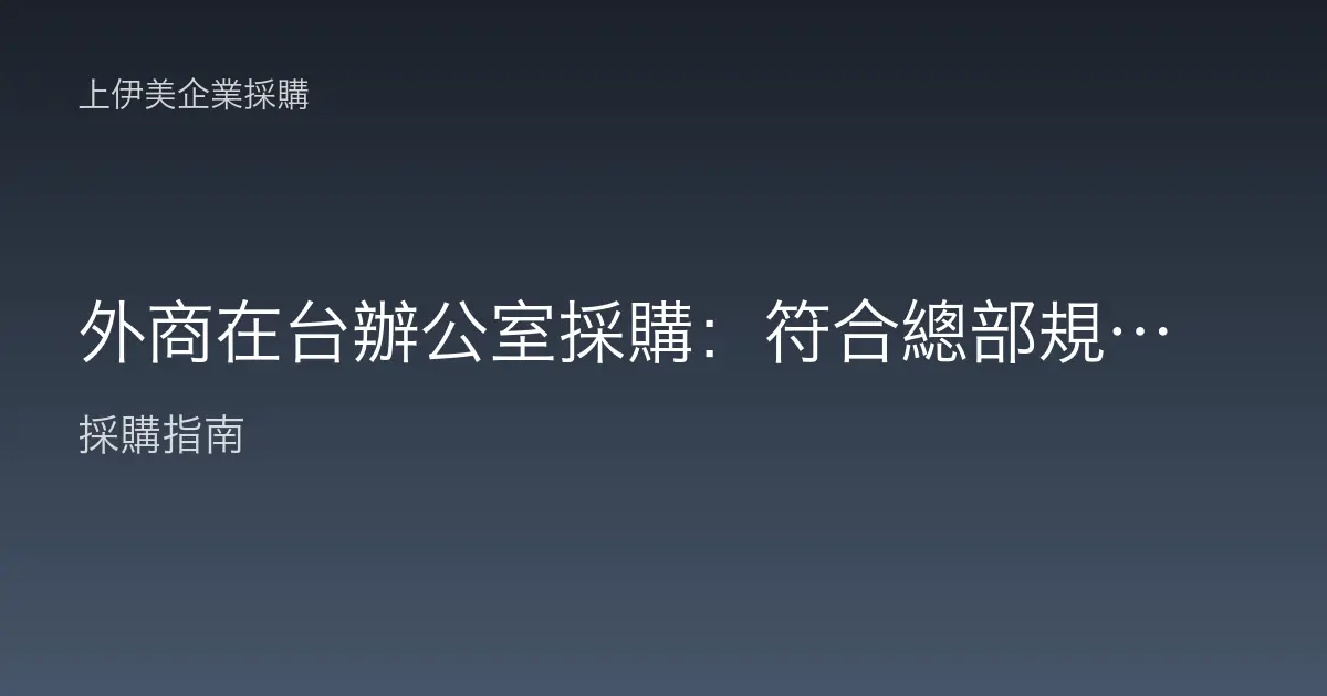 外商在台辦公室採購：符合總部規範又能在地快速落地的雙軌做法