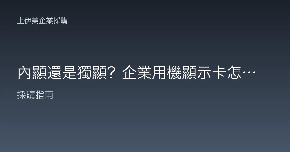 內顯還是獨顯？企業用機顯示卡怎麼選才不多花冤枉錢