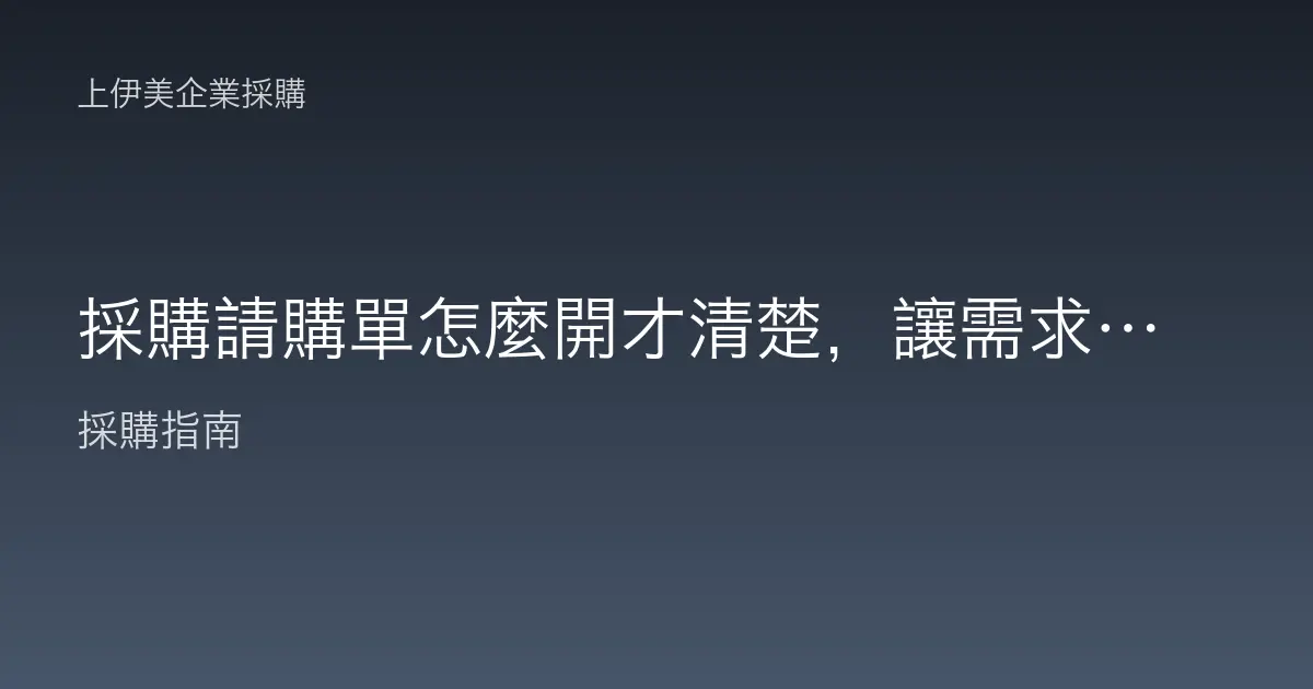 採購請購單怎麼開才清楚，讓需求單位與採購一次對齊的填寫實務